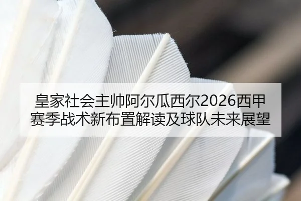 皇家社会主帅阿尔瓜西尔2026西甲赛季战术新布置解读及球队未来展望
